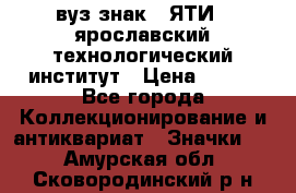 1.1) вуз знак : ЯТИ - ярославский технологический институт › Цена ­ 389 - Все города Коллекционирование и антиквариат » Значки   . Амурская обл.,Сковородинский р-н